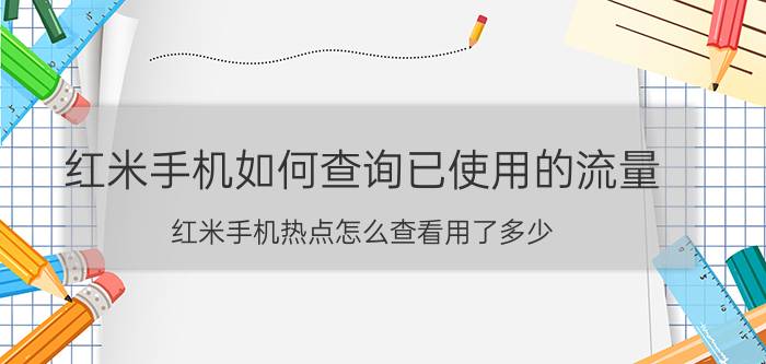 红米手机如何查询已使用的流量 红米手机热点怎么查看用了多少？